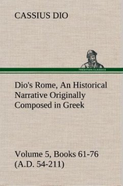 Dio's Rome, Volume 5, Books 61-76 (A.D. 54-211) An Historical Narrative Originally Composed in Greek During The Reigns of Septimius Severus, Geta and Caracalla, Macrinus, Elagabalus and Alexander Severus: and Now Presented in English Form By Herbert Baldwin Foster - Dio Cassius