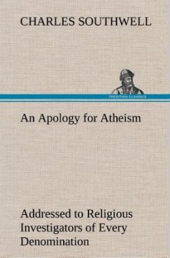 An Apology for Atheism Addressed to Religious Investigators of Every Denomination by One of Its Apostles - Southwell, Charles