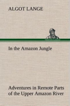 In the Amazon Jungle Adventures in Remote Parts of the Upper Amazon River, Including a Sojourn Among Cannibal Indians - Lange, Algot