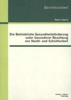 Die Betriebliche Gesundheitsförderung unter besonderer Beachtung von Nacht- und Schichtarbeit - Arpaci, Aynur