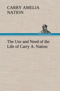 The Use and Need of the Life of Carry A. Nation - Nation, Carry Amelia