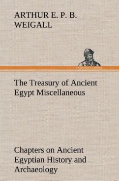 The Treasury of Ancient Egypt Miscellaneous Chapters on Ancient Egyptian History and Archaeology - Weigall, Arthur E. P. B.