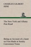 The New York and Albany Post Road From Kings Bridge to &quote;The Ferry at Crawlier, over against Albany,&quote; Being an Account of a Jaunt on Foot Made at Sundry Convenient Times between May and November, Nineteen Hundred and Five