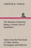 The Mansion of Mystery Being a Certain Case of Importance, Taken from the Note-book of Adam Adams, Investigator and Detective