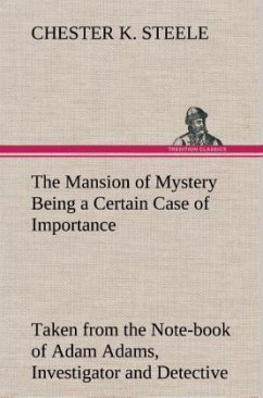 The Mansion of Mystery Being a Certain Case of Importance, Taken from the Note-book of Adam Adams, Investigator and Detective - Steele, Chester K.