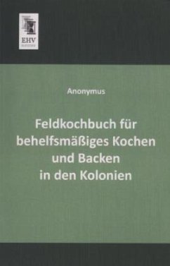 Feldkochbuch für behelfsmäßiges Kochen und Backen in den Kolonien - Anonym