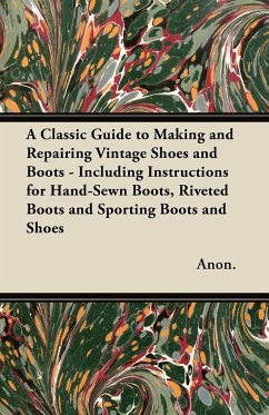 A Classic Guide to Making and Repairing Vintage Shoes and Boots - Including Instructions for Hand-Sewn Boots, Riveted Boots and Sporting Boots and Shoes - Anon