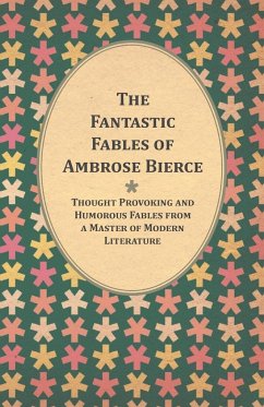 The Fantastic Fables of Ambrose Bierce - Thought Provoking and Humorous Fables from a Master of Modern Literature - With a Biography of the Author - Bierce, Ambrose