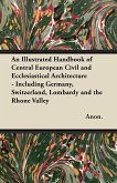 An Illustrated Handbook of Central European Civil and Ecclesiastical Architecture - Including Germany, Switzerland, Lombardy and the Rhone Valley