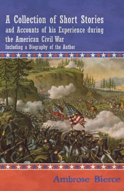 A Collection of Short Stories and Accounts of his Experience during the American Civil War - Including a Biography of the Author - Bierce, Ambrose