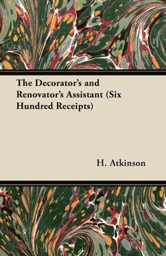 The Decorator's and Renovator's Assistant (Six Hundred Receipts) - Rules and Instructions For Mixing, Preparing, and Using Dyes, Stains, Oil and Water Colours, Varnishes, Polishes; For Painting, Gilding, And Illuminating on Vellum, Card, Canvas, Leather,