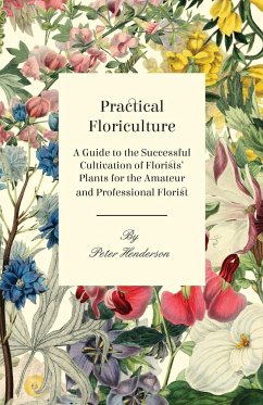 Practical Floriculture - A Guide to the Successful Cultivation of Florists' Plants for the Amateur and Professional Florist - Henderson, Peter