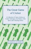 The Great Game of Cricket - A Collection of Classic Articles on Cricket Techniques, the History of the Sport, and Cricketing Stories