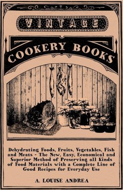 Dehydrating Foods, Fruits, Vegetables, Fish and Meats - The New, Easy, Economical and Superior Method of Preserving all Kinds of Food Materials with a Complete Line of Good Recipes for Everyday Use - Andrea, A. Louise