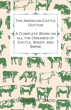 The American Cattle Doctor - A Complete Work on all the Diseases of Cattle, Sheep, and Swine - Including Every Disease Peculiar to America and Embracing all the Latest Information on the Cattle Plague and Trichina - Containing A Guide to Symptoms, A Table - Dadd, George H.