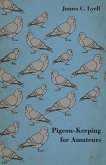 Pigeon-Keeping for Amateurs - A Complete and Concise Guide to the Amateur Breeder of Domestic and Fancy Pigeons