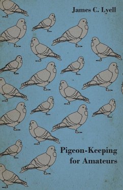 Pigeon-Keeping for Amateurs - A Complete and Concise Guide to the Amateur Breeder of Domestic and Fancy Pigeons - Lyell, James C.