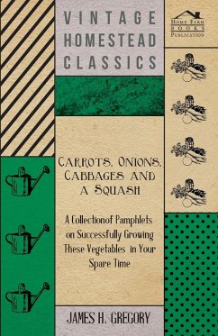 Carrots, Onions, Cabbages and a Squash - A Collection of Pamphlets on Successfully Growing these Vegetables in Your Spare Time - Gregory, James H.