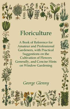 Floriculture - A Book of Reference for Amateur and Professional Gardeners with Practical Suggestions on the Cultivation of Flowers Generally and Concise Hints on Window Gardening - Glenny, George
