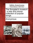 The Songster's Museum: A New and Choice Collection of Popular Songs.