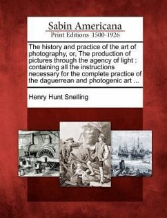The History and Practice of the Art of Photography, Or, the Production of Pictures Through the Agency of Light: Containing All the Instructions Necess - Snelling, Henry Hunt