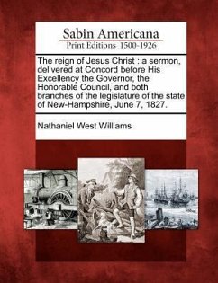 The Reign of Jesus Christ: A Sermon, Delivered at Concord Before His Excellency the Governor, the Honorable Council, and Both Branches of the Leg - Williams, Nathaniel West