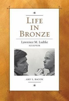 Life in Bronze: Lawrence M. Ludtke, Sculptor - Bacon, Amy L.