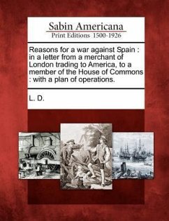 Reasons for a War Against Spain: In a Letter from a Merchant of London Trading to America, to a Member of the House of Commons: With a Plan of Operati