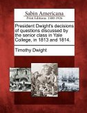 President Dwight's Decisions of Questions Discussed by the Senior Class in Yale College, in 1813 and 1814.