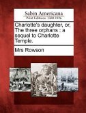 Charlotte's Daughter, Or, the Three Orphans: A Sequel to Charlotte Temple.