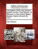 Usurpation of the War Powers: Speech of Hon. Carl Schurz, of Missouri, in the United States Senate, March 28 and 29, 1871.