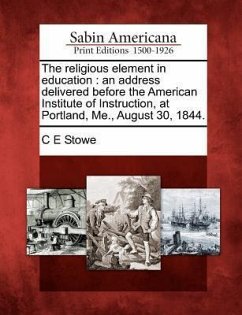 The Religious Element in Education: An Address Delivered Before the American Institute of Instruction, at Portland, Me., August 30, 1844. - Stowe, C. E.