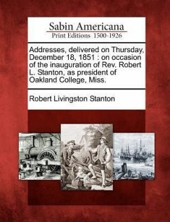 Addresses, Delivered on Thursday, December 18, 1851: On Occasion of the Inauguration of Rev. Robert L. Stanton, as President of Oakland College, Miss. - Stanton, Robert Livingston