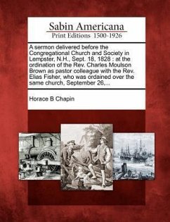 A Sermon Delivered Before the Congregational Church and Society in Lempster, N.H., Sept. 18, 1828: At the Ordination of the Rev. Charles Moulson Brown - Chapin, Horace B.