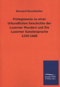 Prolegomena zu einer Urkundlichen Geschichte der Luzerner Mundart und Die Luzerner Kanzleisprache 1250-1600 - Brandstetter, Renward