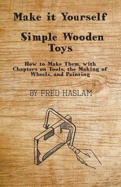 Make it Yourself - Simple Wooden Toys - How to Make Them, with Chapters on Tools, the Making of Wheels, and Painting - Haslam, Fred