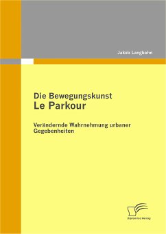 Die Bewegungskunst Le Parkour: Verändernde Wahrnehmung urbaner Gegebenheiten (eBook, PDF) - Langbehn, Jakob