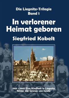 Die Liegnitz-Trilogie - 1. In verlorener Heimat geboren (eBook, ePUB) - Kobelt, Siegfried