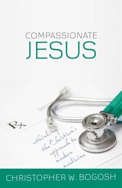 Compassionate Jesus: Rethinking the Christian's Approach to Modern Medicine - Bogosh, Christopher W.