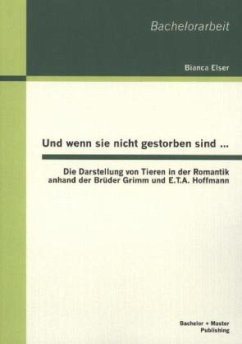 Und wenn sie nicht gestorben sind¿: Die Darstellung von Tieren in der Romantik anhand der Brüder Grimm und E.T.A. Hoffmann - Elser, Bianca