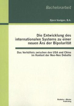 Die Entwicklung des internationalen Systems zu einer neuen Ära der Bipolarität: Das Verhältnis zwischen den USA und China im Kontext der Neo-Neo Debatte - Voetgen, Björn