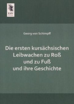 Die ersten kursächsischen Leibwachen zu Roß und zu Fuß und ihre Geschichte - Schimpff, Georg von