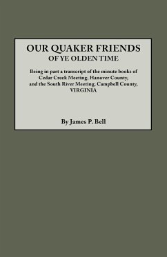 Our Quaker Friends of Ye Olden Time. Being in Part a Transcript of the Minute Books of Cedar Creek Meeting, Hanover County, and the South River Meetin - Bell, James P.