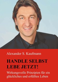 HANDLE SELBST und LEBE JETZT! Wirkungsvolle Prinzipien für ein glückliches und erfülltes Leben (eBook, ePUB) - Kaufmann, Alexander S.