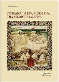 Toscana in età moderna tra Medici e Lorena. Studi e ricerche - Tognarini, Ivan