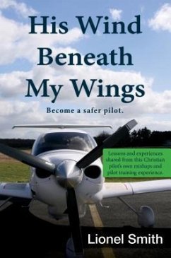 His Wind Beneath My Wings: Become a Safer Pilot: Lessons and Experiences Shared from This Christian Pilot's Own Mishaps and Pilot Training Experi - Smith, Lionel