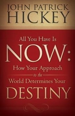All You Have Is Now: How Your Approach to the World Determines Your Destiny - Hickey, John Patrick