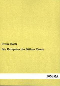 Die Reliquien des Kölner Doms - Bock, Franz