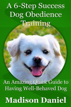 A 6-Step Success Dog Obedience Training: An Amazing Quick Guide to Having Well-Behaved Dog (eBook, ePUB) - Daniel, Madison Inc.