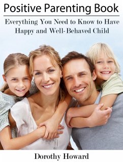 Positive Parenting Book: Everything You Need to Know to Have Happy and Well-Behaved Child (eBook, ePUB) - Howard, Dorothy Inc.